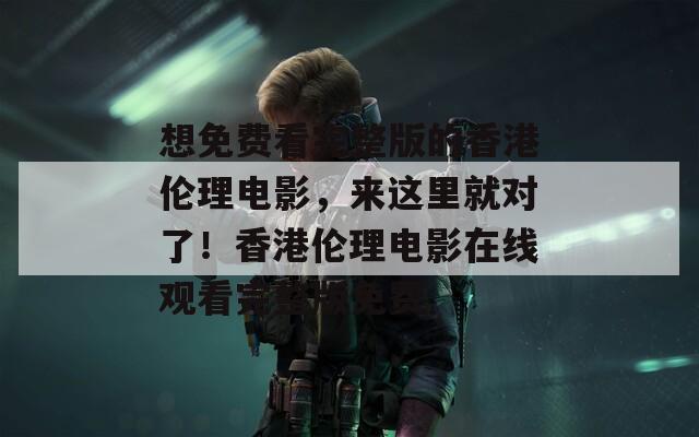 想免费看完整版的香港伦理电影，来这里就对了！香港伦理电影在线观看完整版免费