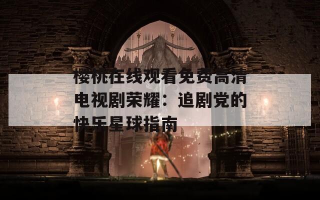 樱桃在线观看免费高清电视剧荣耀：追剧党的快乐星球指南