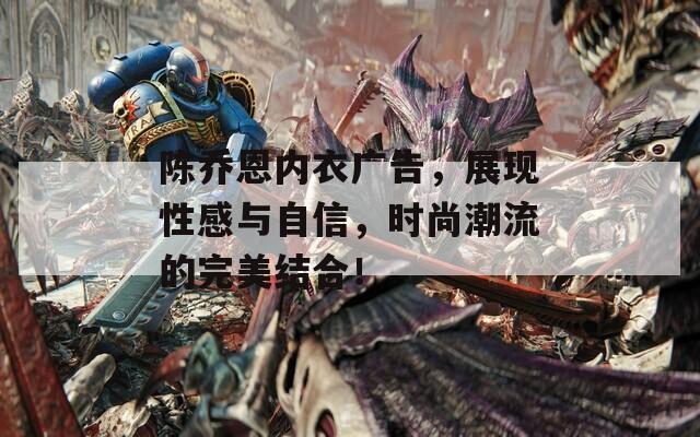 陈乔恩内衣广告，展现性感与自信，时尚潮流的完美结合！