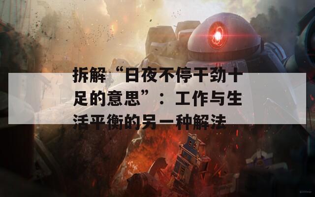 拆解“日夜不停干劲十足的意思”：工作与生活平衡的另一种解法