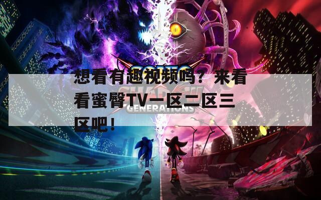 想看有趣视频吗？来看看蜜臀TV一区二区三区吧！