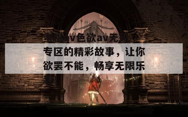 蜜桃av色欲av无码专区的精彩故事，让你欲罢不能，畅享无限乐趣！