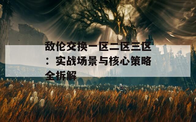 敌伦交换一区二区三区：实战场景与核心策略全拆解