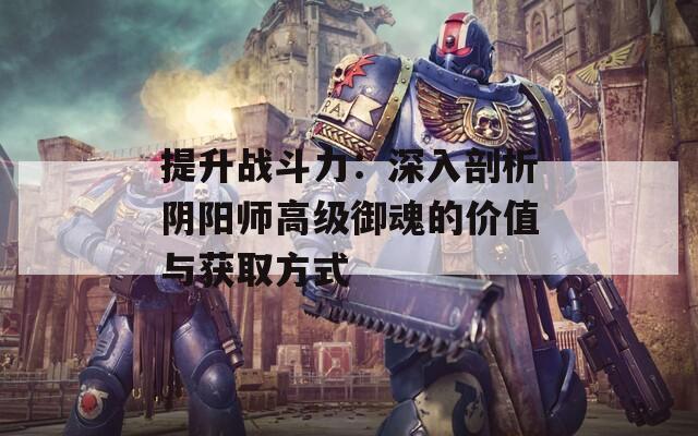 提升战斗力：深入剖析阴阳师高级御魂的价值与获取方式