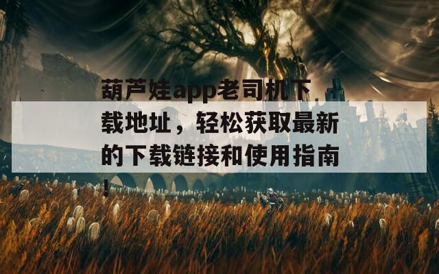 葫芦娃app老司机下载地址，轻松获取最新的下载链接和使用指南！