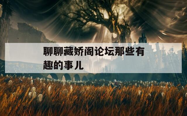 聊聊藏娇阁论坛那些有趣的事儿