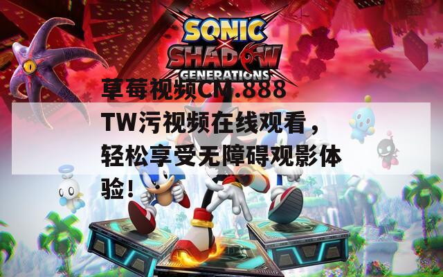 草莓视频CM.888TW污视频在线观看，轻松享受无障碍观影体验！