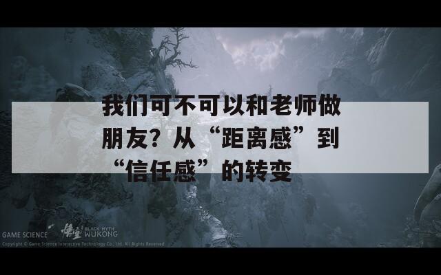 我们可不可以和老师做朋友？从“距离感”到“信任感”的转变