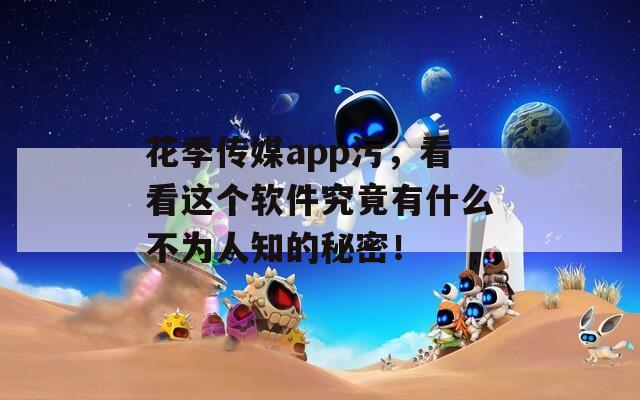 花季传媒app污，看看这个软件究竟有什么不为人知的秘密！  第1张