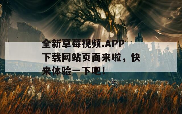 全新草莓视频.APP下载网站页面来啦，快来体验一下吧！
