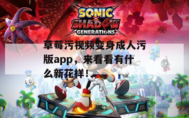 草莓污视频变身成人污版app，来看看有什么新花样！