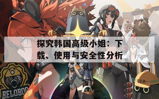 探究韩国高级小姐：下载、使用与安全性分析