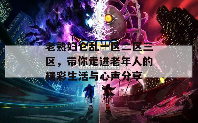 老熟妇仑乱一区二区三区，带你走进老年人的精彩生活与心声分享