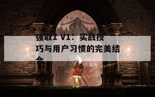 强取1 V1：实战技巧与用户习惯的完美结合