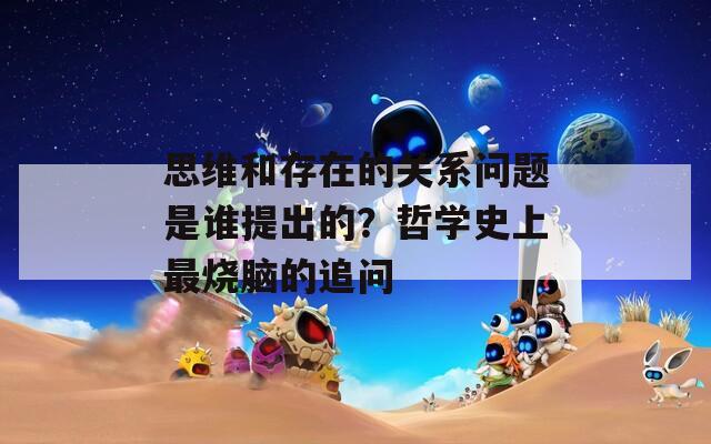 思维和存在的关系问题是谁提出的？哲学史上最烧脑的追问