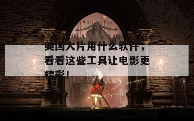 美国大片用什么软件，看看这些工具让电影更精彩！