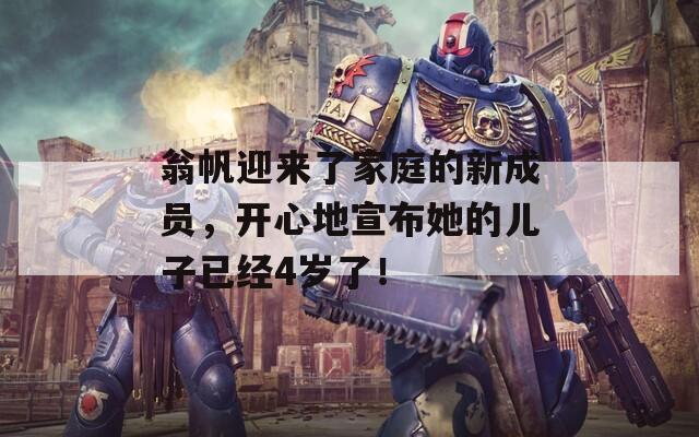 翁帆迎来了家庭的新成员，开心地宣布她的儿子已经4岁了！