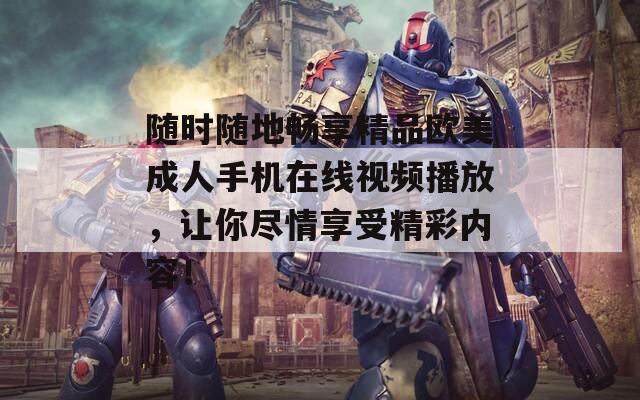 随时随地畅享精品欧美成人手机在线视频播放，让你尽情享受精彩内容！