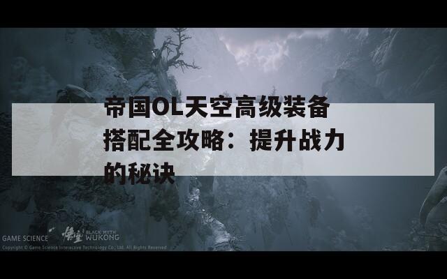 帝国OL天空高级装备搭配全攻略：提升战力的秘诀