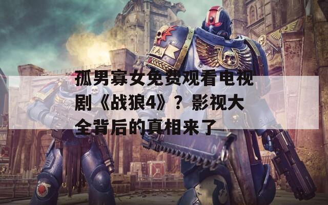 孤男寡女免费观看电视剧《战狼4》？影视大全背后的真相来了