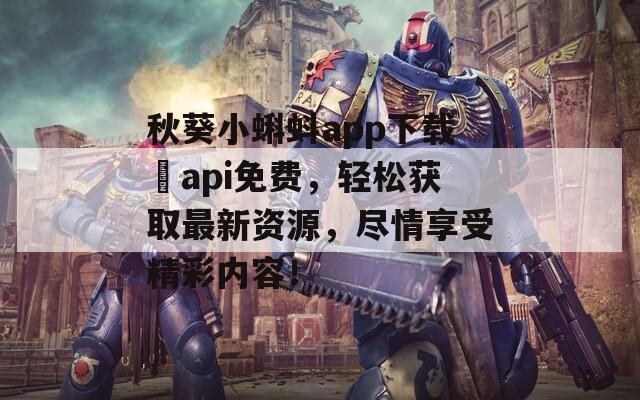 秋葵小蝌蚪app下载汅api免费，轻松获取最新资源，尽情享受精彩内容！