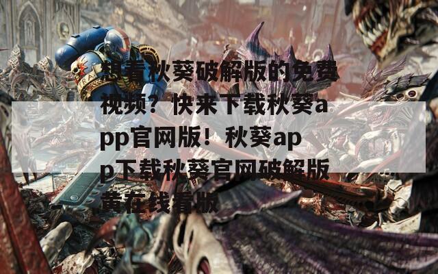 想看秋葵破解版的免费视频？快来下载秋葵app官网版！秋葵app下载秋葵官网破解版黄在线看版