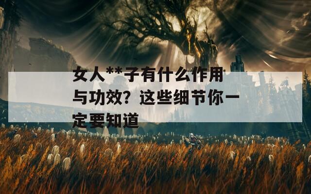 女人**子有什么作用与功效？这些细节你一定要知道