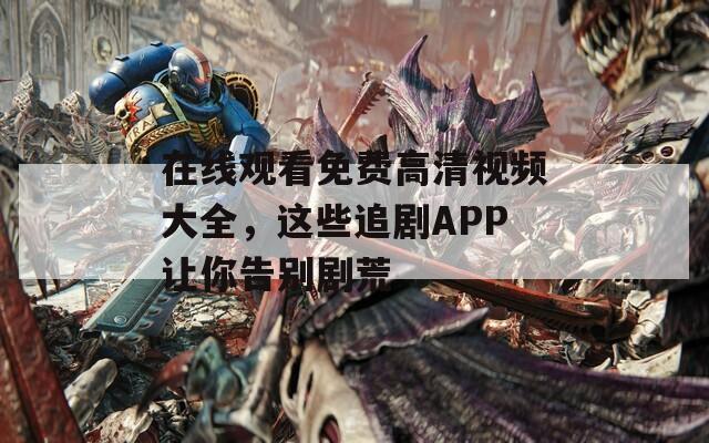 在线观看免费高清视频大全，这些追剧APP让你告别剧荒