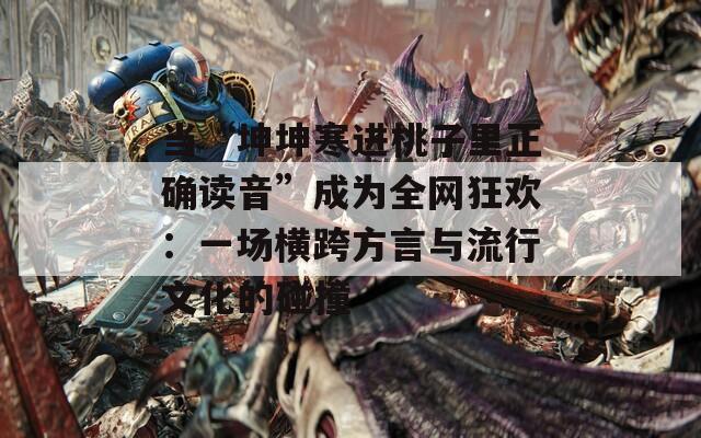 当“坤坤寒进桃子里正确读音”成为全网狂欢：一场横跨方言与流行文化的碰撞  第1张