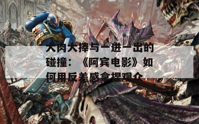 大肉大捧与一进一出的碰撞：《阿宾电影》如何用反差感拿捏观众  第1张