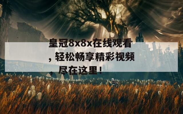皇冠8x8x在线观看, 轻松畅享精彩视频，尽在这里！  第1张