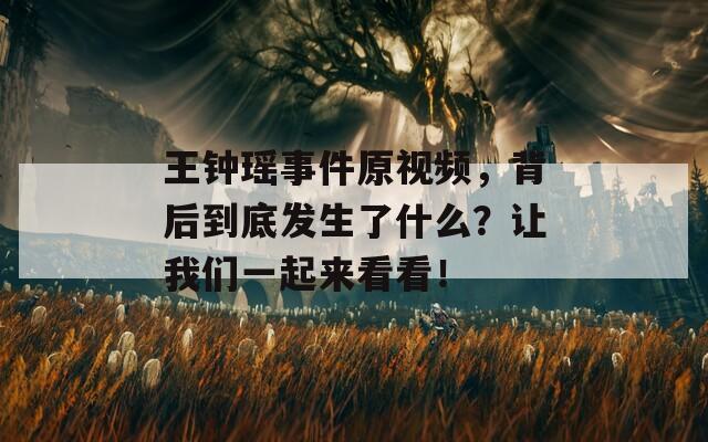 王钟瑶事件原视频，背后到底发生了什么？让我们一起来看看！  第1张