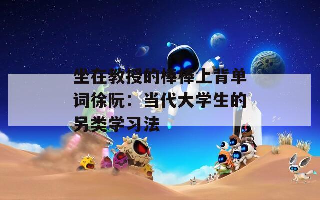 坐在教授的棒棒上背单词徐阮：当代大学生的另类学习法  第1张