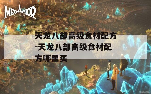 天龙八部高级食材配方-天龙八部高级食材配方哪里买  第1张