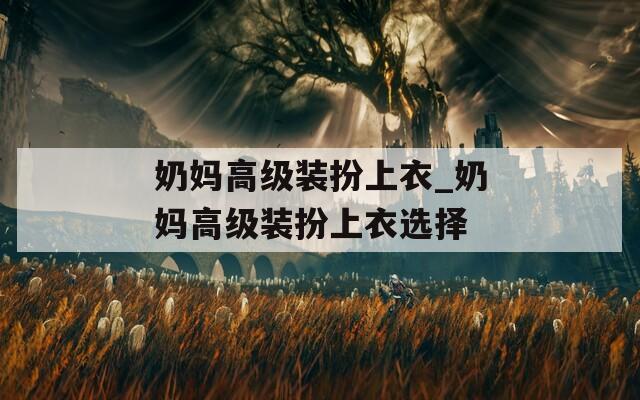 奶妈高级装扮上衣_奶妈高级装扮上衣选择  第1张