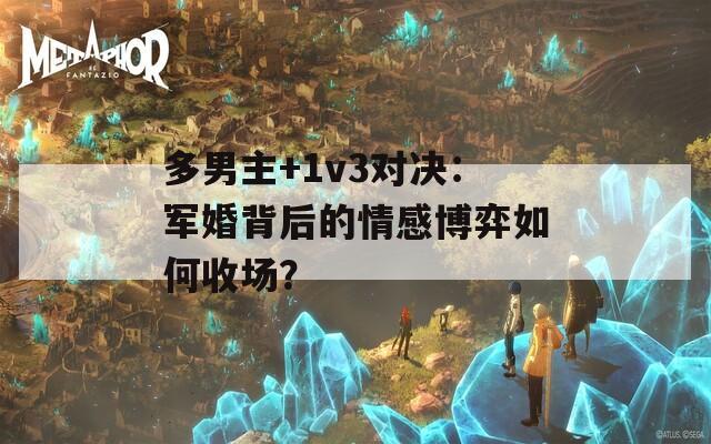 多男主+1v3对决：军婚背后的情感博弈如何收场？
