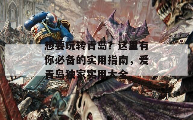 想要玩转青岛？这里有你必备的实用指南，爱青岛独家实用大全。