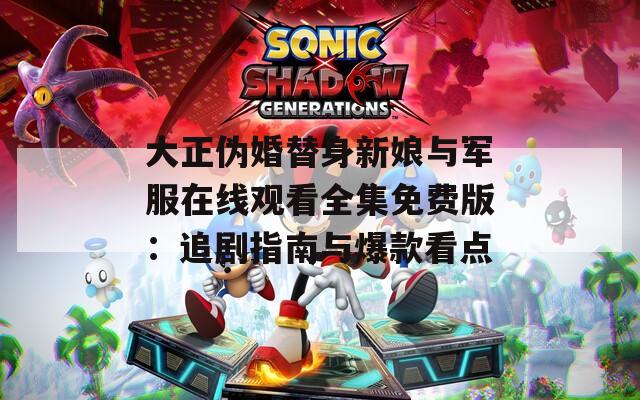 大正伪婚替身新娘与军服在线观看全集免费版：追剧指南与爆款看点