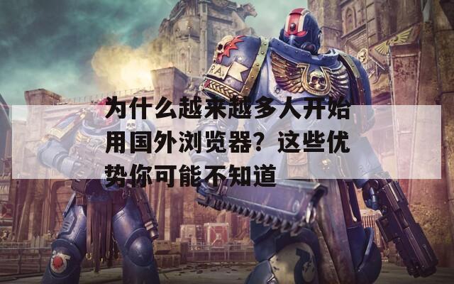 为什么越来越多人开始用国外浏览器？这些优势你可能不知道  第1张