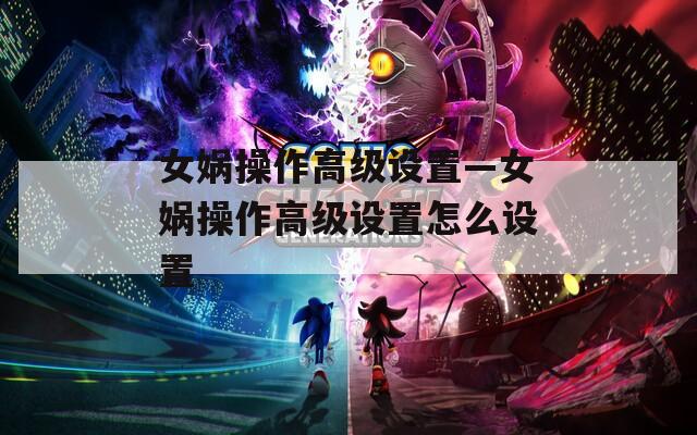 女娲操作高级设置—女娲操作高级设置怎么设置  第1张