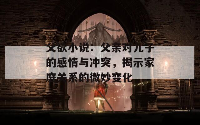 父欲小说：父亲对儿子的感情与冲突，揭示家庭关系的微妙变化  第1张