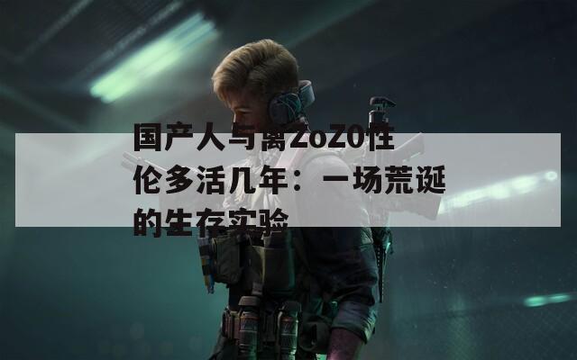 国产人与禽ZoZ0性伦多活几年：一场荒诞的生存实验  第1张