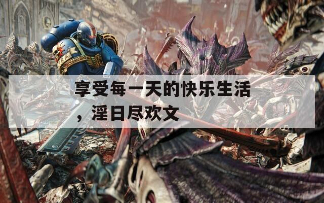 享受每一天的快乐生活，淫日尽欢文  第1张