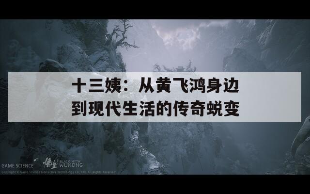 十三姨：从黄飞鸿身边到现代生活的传奇蜕变  第1张