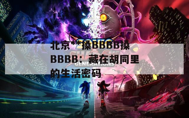 北京**搡BBBB搡BBBB：藏在胡同里的生活密码  第1张