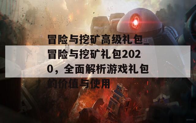 冒险与挖矿高级礼包_冒险与挖矿礼包2020，全面解析游戏礼包的价值与使用