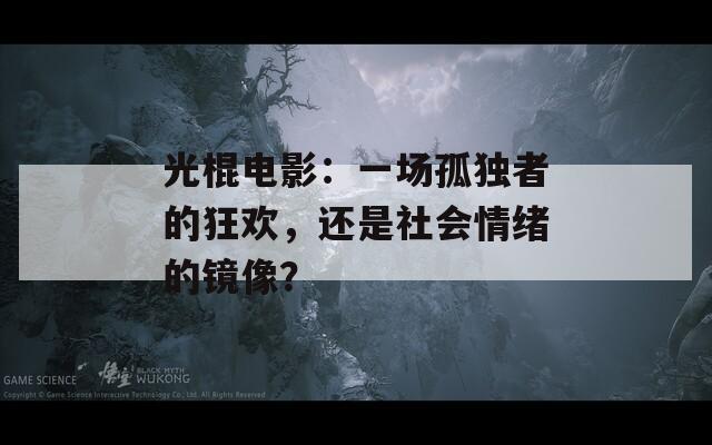 光棍电影：一场孤独者的狂欢，还是社会情绪的镜像？  第1张
