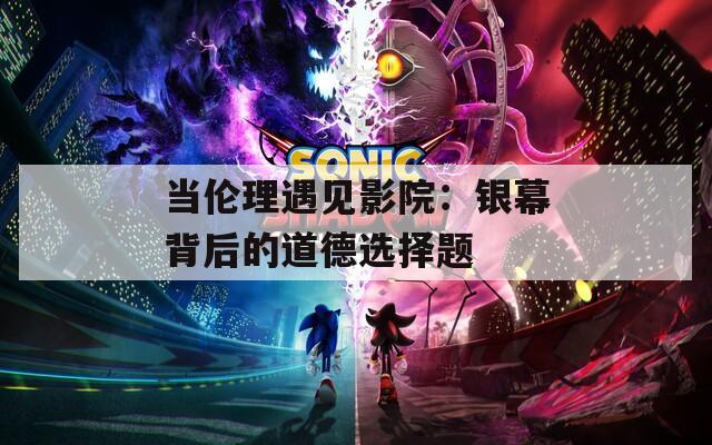 当伦理遇见影院：银幕背后的道德选择题