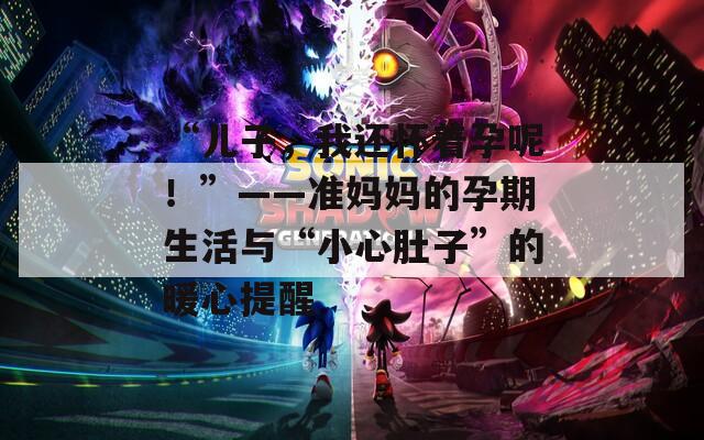 “儿子，我还怀着孕呢！”——准妈妈的孕期生活与“小心肚子”的暖心提醒