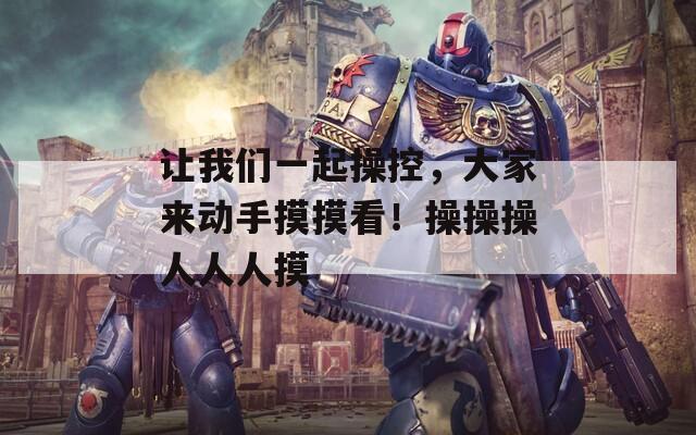 让我们一起操控，大家来动手摸摸看！操操操人人人摸